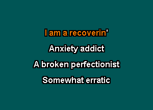 I am a recoverin'

Anxiety addict

A broken perfectionist

Somewhat erratic