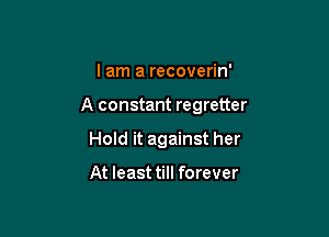 I am a recoverin'

A constant regretter

Hold it against her

At least till forever