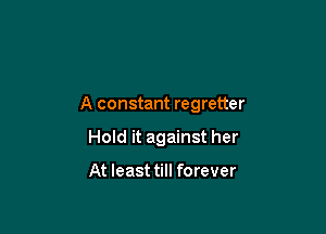 A constant regretter

Hold it against her

At least till forever
