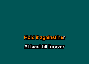 Hold it against her

At least till forever