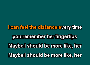 I can feel the distance every time
you remember her fingertips
Maybe I should be more like, her

Maybe I should be more like, her