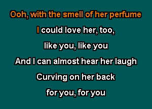 Ooh, with the smell of her perfume
lcould love her, too,

like you, like you

And I can almost hear her laugh

Curving on her back

for you, for you