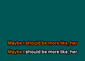 Maybe I should be more like, her

Maybe I should be more like, her