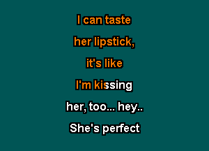 I can taste
her lipstick,
it's like

I'm kissing

her, too... hey..

She's perfect