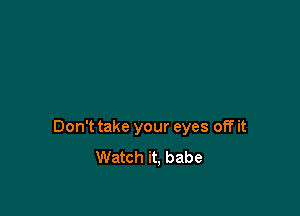 Don't take your eyes off it
Watch it. babe