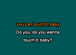 you can touch it, baby

Do you, do you wanna
touch it, baby?