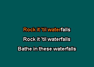 Rock it 'til waterfalls
Rock it 'til waterfalls

Bathe in these waterfalls