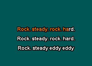 Rock. steady. rock. hard.
Rock. steady. rock. hard.

Rock. steady eddy eddy