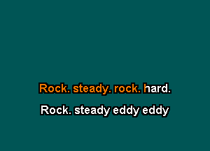 Rock. steady. rock. hard.

Rock. steady eddy eddy