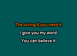 The loving ifyou need it

I give you my word

You can believe it