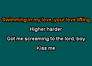 Swimming in my love, your love lifting

Higher harder

Got me screaming to the lord, boy

Kiss me