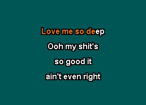 Love me so deep

Ooh my shit's
so good it

ain't even right