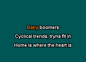 Baby boomers

Cyclical trends, tryna fit in

Home is where the heart is