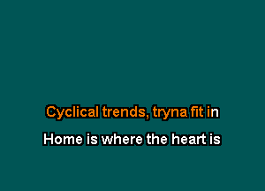 Cyclical trends, tryna fit in

Home is where the heart is