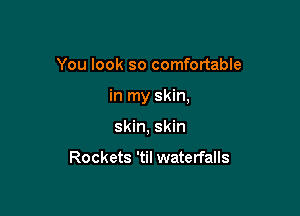 You look so comfortable

in my skin,

skin, skin

Rockets 'til waterfalls