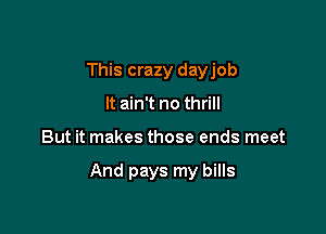 This crazy dayjob
It ain't no thrill

But it makes those ends meet

And pays my bills