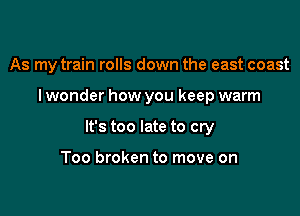 As my train rolls down the east coast

I wonder how you keep warm

It's too late to cry

Too broken to move on