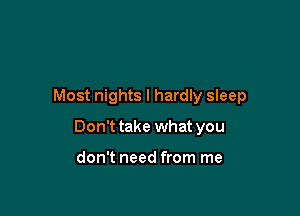 Most nights I hardly sleep

Don't take what you

don't need from me