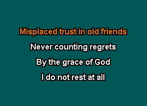 Misplaced trust in old friends

Never counting regrets

By the grace of God

I do not rest at all