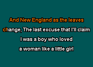 And New England as the leaves
change, The last excuse that I'll claim

I was a boy who loved

a woman like a little girl