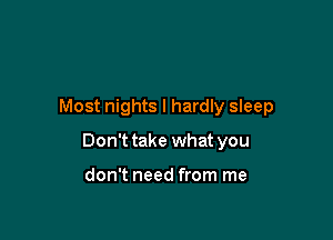 Most nights I hardly sleep

Don't take what you

don't need from me