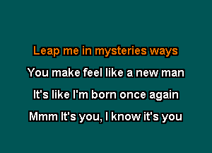 Leap me in mysteries ways
You make feel like a new man

It's like I'm born once again

Mmm It's you, I know it's you