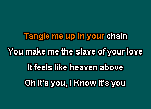 Tangle me up in your chain
You make me the slave ofyour love

It feels like heaven above

Oh It's you, I Know it's you