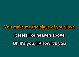 You make me the slave ofyour love

It feels like heaven above

Oh It's you, I Know it's you