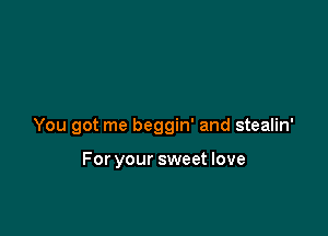 You got me beggin' and stealin'

For your sweet love