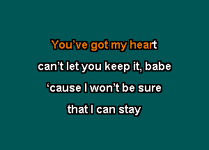 Yowve got my heart

can't let you keep it, babe

cause I won't be sure

that I can stay