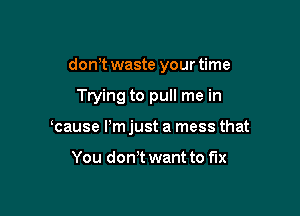 don't waste your time

Trying to pull me in

cause Pm just a mess that

You don t want to fix