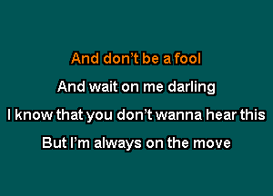 And dont be a fool

And wait on me darling

I know that you don't wanna hear this

But I'm always on the move