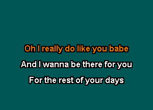 Oh I really do like you babe

And I wanna be there for you

For the rest of your days