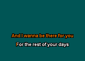 And I wanna be there for you

For the rest of your days