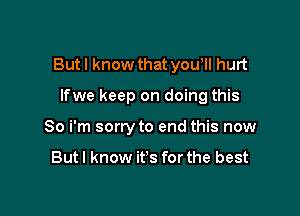 Butl know that youhll hurt

lfwe keep on doing this
So i'm sorry to end this now

But I know it's for the best