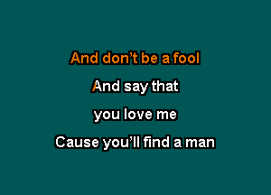 And don,t be a fool
And say that

you love me

Cause yowll fund a man