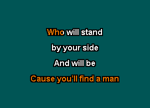 Who will stand

by your side
And will be

Cause youlll fund a man