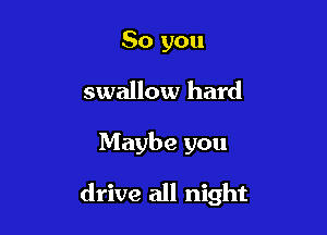 So you
swallow hard

Maybe you

drive all night