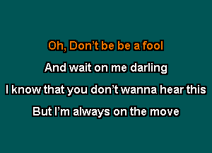 Oh, Dont be be a fool

And wait on me darling

I know that you don't wanna hear this

But I'm always on the move