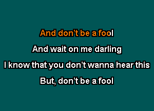 And dorft be a fool

And wait on me darling

I know that you don't wanna hear this

But, don? be a fool