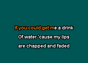 lfyou could get me a drink

Ofwater 'cause my lips

are chapped and faded