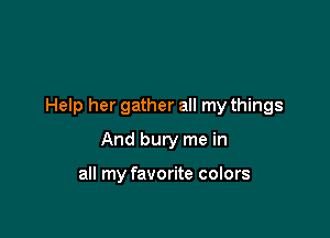 Help her gather all my things

And bury me in

all my favorite colors