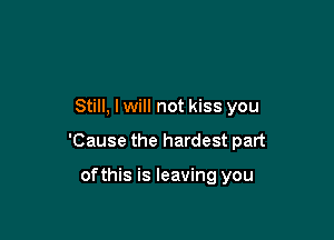 Still, lwill not kiss you

'Cause the hardest part

ofthis is leaving you