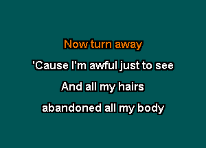 Now turn away
'Cause I'm awfuljust to see

And all my hairs

abandoned all my body