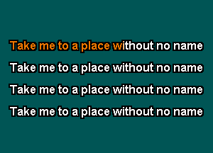 Take me to a place without no name
Take me to a place without no name
Take me to a place without no name

Take me to a place without no name