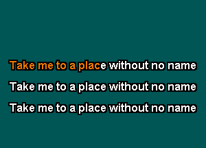 Take me to a place without no name
Take me to a place without no name

Take me to a place without no name