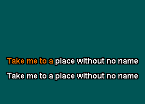 Take me to a place without no name

Take me to a place without no name