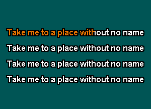 Take me to a place without no name
Take me to a place without no name
Take me to a place without no name

Take me to a place without no name