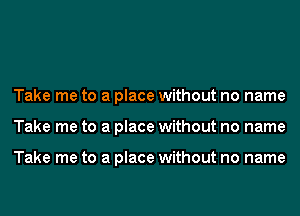 Take me to a place without no name
Take me to a place without no name

Take me to a place without no name