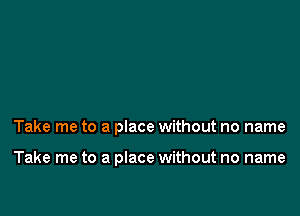 Take me to a place without no name

Take me to a place without no name